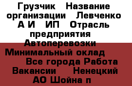 Грузчик › Название организации ­ Левченко А.И., ИП › Отрасль предприятия ­ Автоперевозки › Минимальный оклад ­ 30 000 - Все города Работа » Вакансии   . Ненецкий АО,Шойна п.